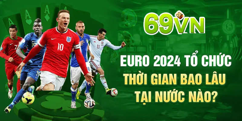 EURO 2024 TỔ CHỨC THỜI GIAN BAO LÂU TẠI NƯỚC NÀO?